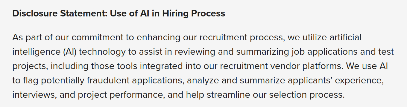 Disclosure Statement: Use of AI in Hiring Process
As part of our commitment to enhancing our recruitment process, we utilize artificial intelligence (AI) technology to assist in reviewing and summarizing job applications and test projects, including those tools integrated into our recruitment vendor platforms. We use AI to flag potentially fraudulent applications, analyze and summarize applicants’ experience, interviews, and project performance, and help streamline our selection process.