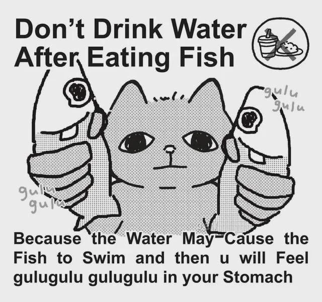 cat holding two fishes with text: “Don't Drink Water After Eating Fish
Because the Water May Cause the Fish to Swim and then u will Feel gulugulu gulugulu in your Stomach”